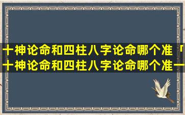 十神论命和四柱八字论命哪个准「十神论命和四柱八字论命哪个准一 🐈 点 🌲 」